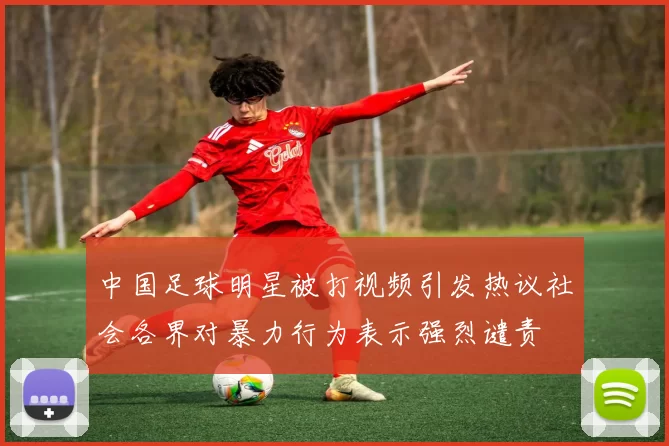 中国足球明星被打视频引发热议社会各界对暴力行为表示强烈谴责