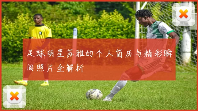 足球明星苏雅的个人简历与精彩瞬间照片全解析