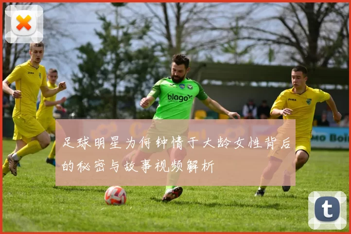 足球明星为何钟情于大龄女性背后的秘密与故事视频解析