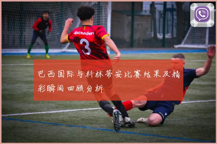 巴西国际与科林蒂安比赛结果及精彩瞬间回顾分析