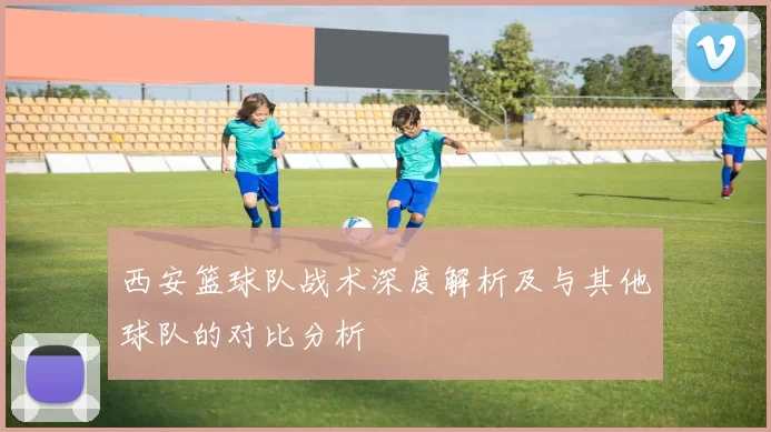 西安篮球队战术深度解析及与其他球队的对比分析