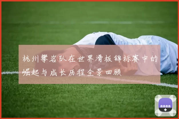 杭州攀岩队在世界滑板锦标赛中的崛起与成长历程全景回顾