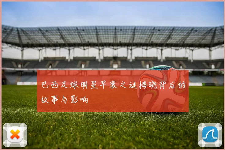 巴西足球明星早衰之谜揭晓背后的故事与影响