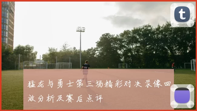 猛龙与勇士第三场精彩对决录像回放分析及赛后点评
