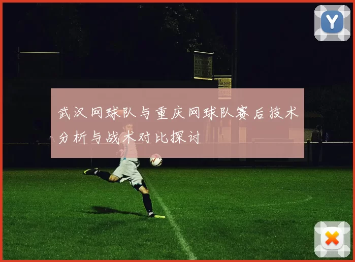 武汉网球队与重庆网球队赛后技术分析与战术对比探讨