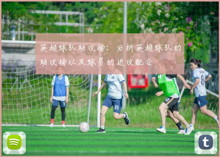 英超球队助攻榜：分析英超球队的助攻榜以及球员的进攻配合