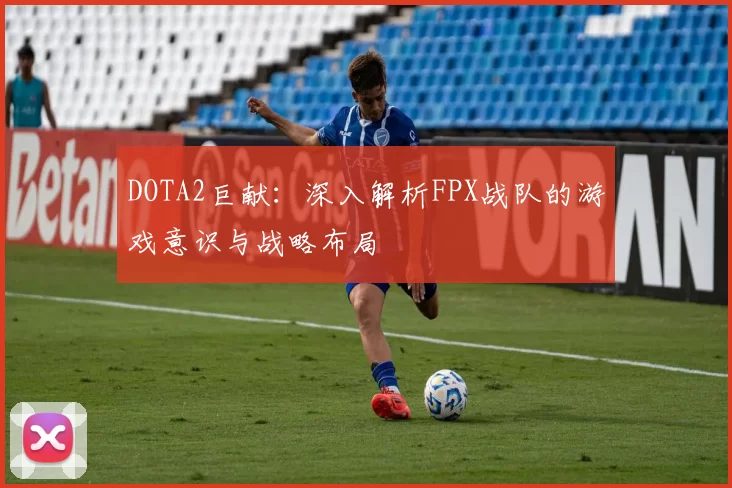 DOTA2巨献：深入解析FPX战队的游戏意识与战略布局