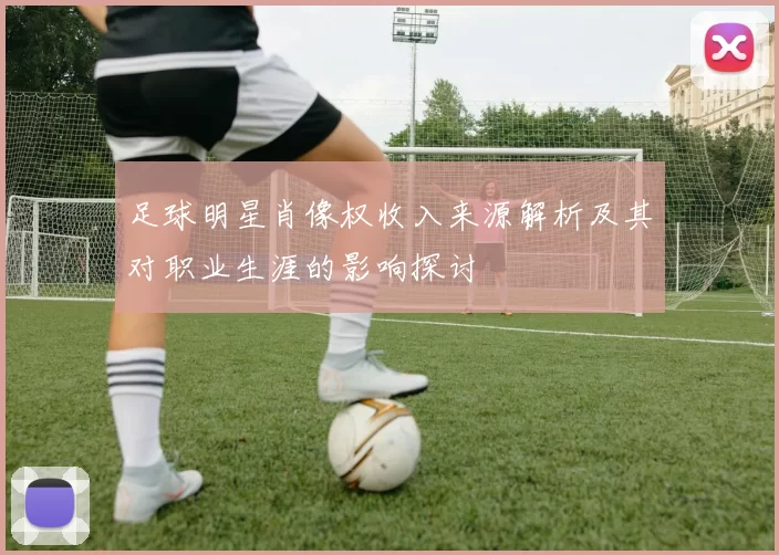 足球明星肖像权收入来源解析及其对职业生涯的影响探讨