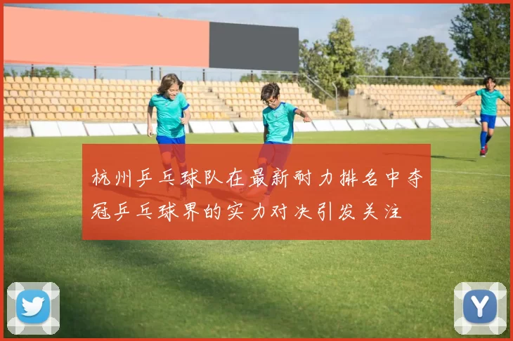 杭州乒乓球队在最新耐力排名中夺冠乒乓球界的实力对决引发关注