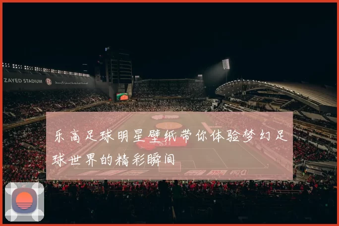 乐高足球明星壁纸带你体验梦幻足球世界的精彩瞬间