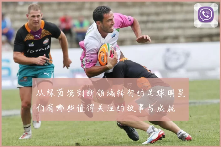 从绿茵场到新领域转行的足球明星们有哪些值得关注的故事与成就