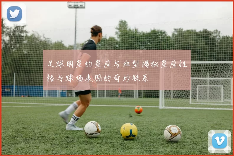 足球明星的星座与血型揭秘星座性格与球场表现的奇妙联系