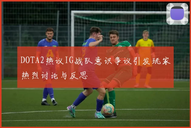 DOTA2热议IG战队意识争议引发玩家热烈讨论与反思