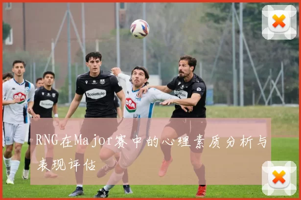 RNG在Major赛中的心理素质分析与表现评估