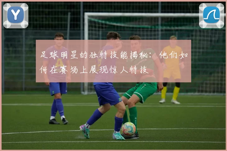 足球明星的独特技能揭秘：他们如何在赛场上展现惊人特技