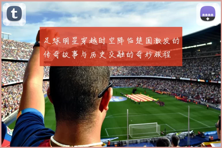 足球明星穿越时空降临楚国激发的传奇故事与历史交融的奇妙旅程