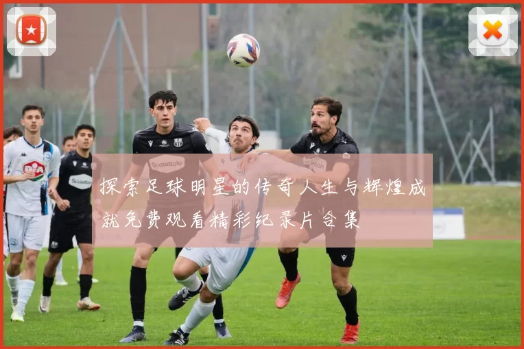 探索足球明星的传奇人生与辉煌成就免费观看精彩纪录片合集