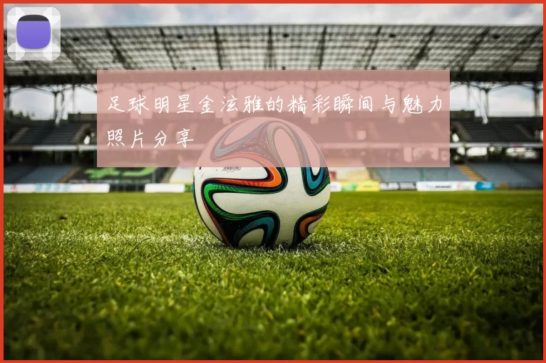 足球明星金泫雅的精彩瞬间与魅力照片分享