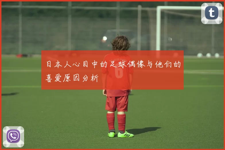 日本人心目中的足球偶像与他们的喜爱原因分析