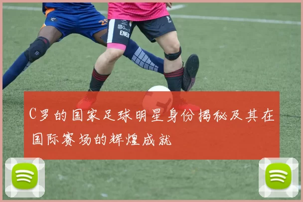 C罗的国家足球明星身份揭秘及其在国际赛场的辉煌成就