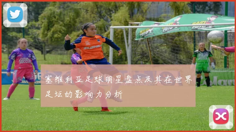 塞维利亚足球明星盘点及其在世界足坛的影响力分析