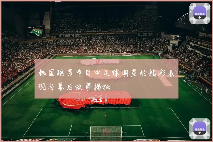 韩国跑男节目中足球明星的精彩表现与幕后故事揭秘