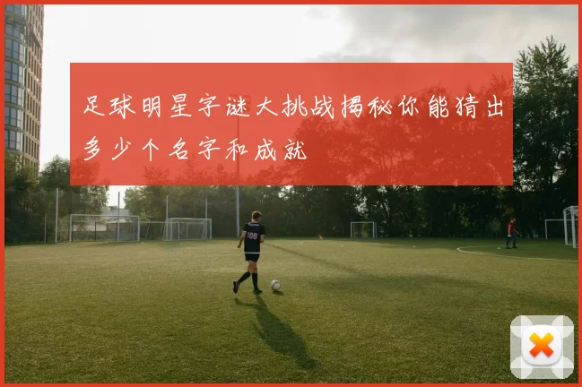 足球明星字谜大挑战揭秘你能猜出多少个名字和成就