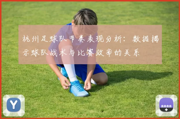 杭州足球队节奏表现分析：数据揭示球队战术与比赛效率的关系