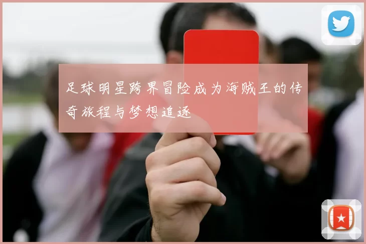 足球明星跨界冒险成为海贼王的传奇旅程与梦想追逐