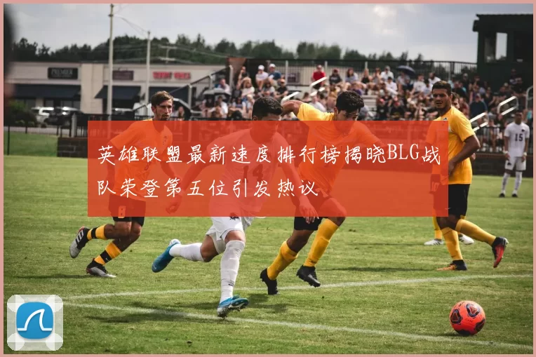 英雄联盟最新速度排行榜揭晓BLG战队荣登第五位引发热议