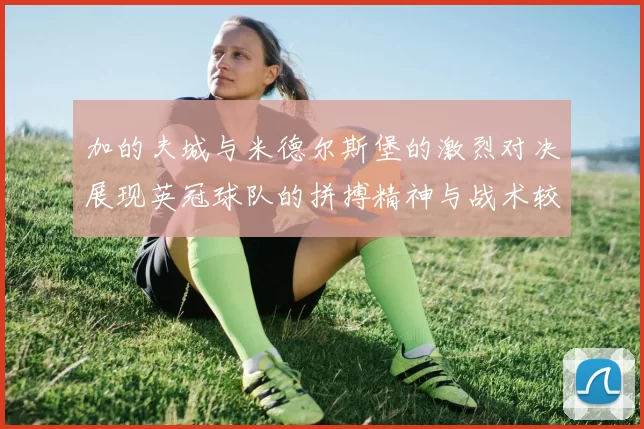 加的夫城与米德尔斯堡的激烈对决展现英冠球队的拼搏精神与战术较量