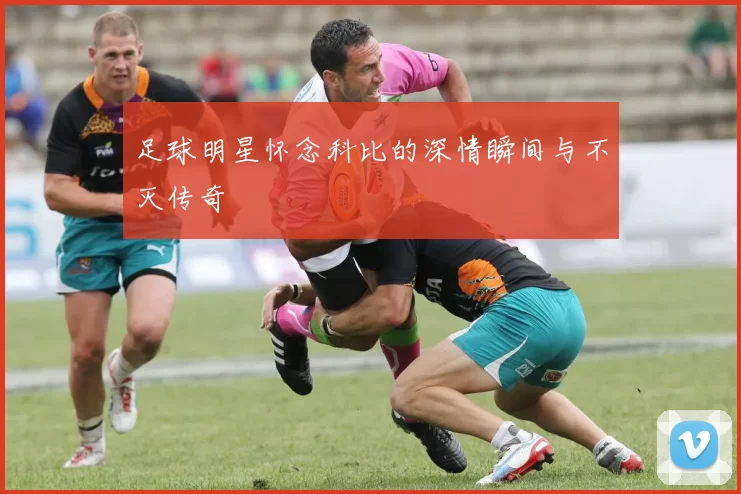足球明星怀念科比的深情瞬间与不灭传奇