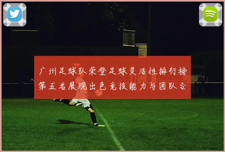 广州足球队荣登足球灵活性排行榜第五名展现出色竞技能力与团队合作精神