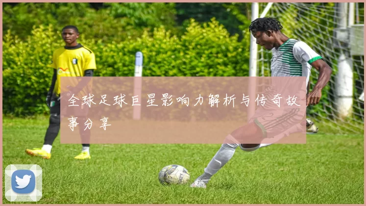 全球足球巨星影响力解析与传奇故事分享