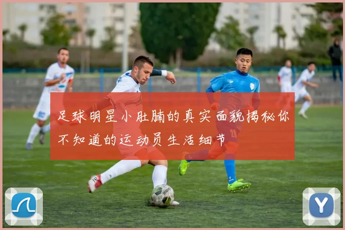 足球明星小肚腩的真实面貌揭秘你不知道的运动员生活细节