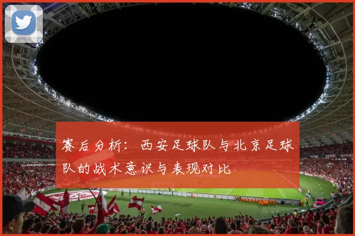 赛后分析：西安足球队与北京足球队的战术意识与表现对比