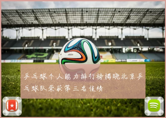 乒乓球个人能力排行榜揭晓北京乒乓球队荣获第三名佳绩