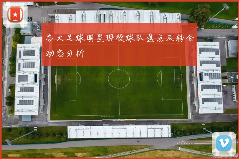 各大足球明星现役球队盘点及转会动态分析