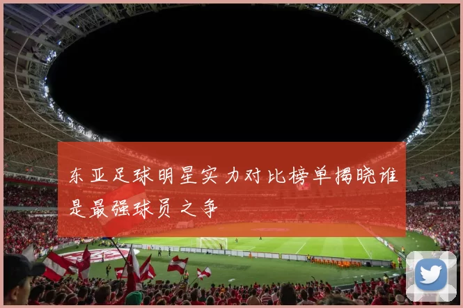 东亚足球明星实力对比榜单揭晓谁是最强球员之争