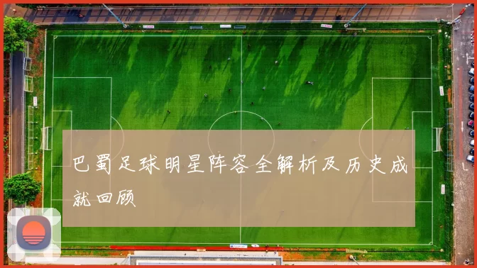 巴蜀足球明星阵容全解析及历史成就回顾