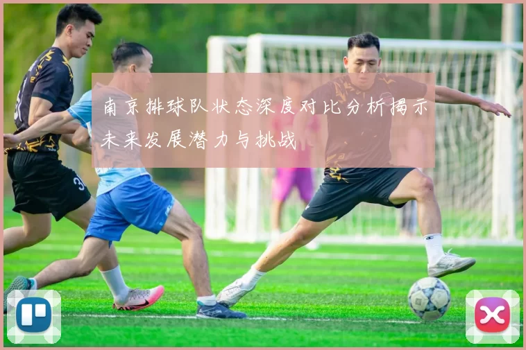 南京排球队状态深度对比分析揭示未来发展潜力与挑战