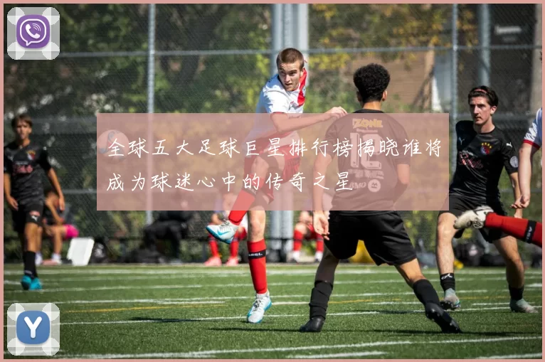 全球五大足球巨星排行榜揭晓谁将成为球迷心中的传奇之星