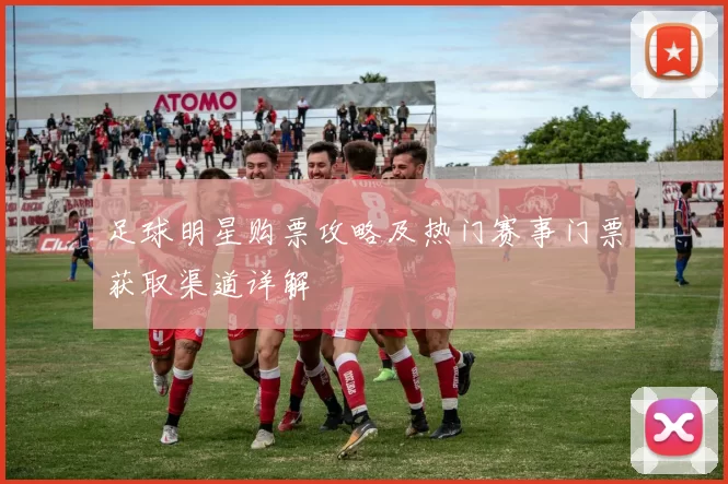 足球明星购票攻略及热门赛事门票获取渠道详解