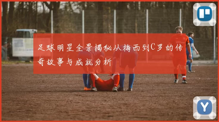 足球明星全景揭秘从梅西到C罗的传奇故事与成就分析