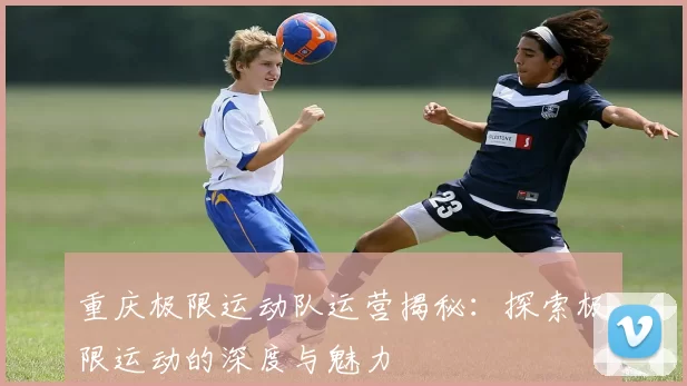 重庆极限运动队运营揭秘：探索极限运动的深度与魅力