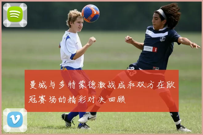 曼城与多特蒙德激战成和双方在欧冠赛场的精彩对决回顾