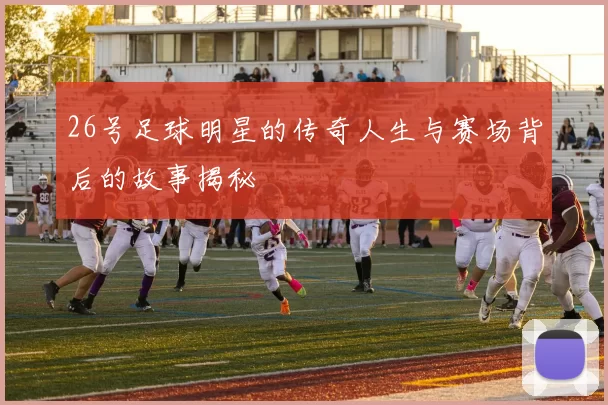 26号足球明星的传奇人生与赛场背后的故事揭秘