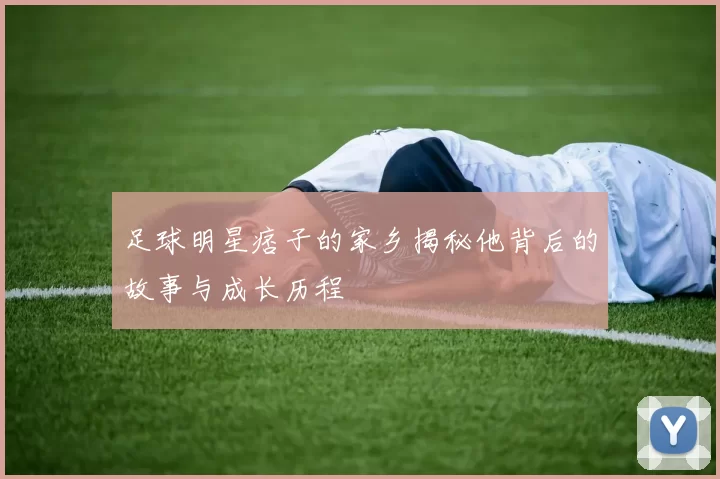 足球明星痞子的家乡揭秘他背后的故事与成长历程
