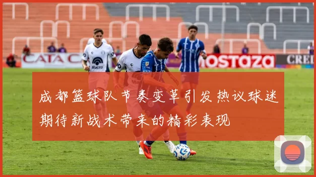 成都篮球队节奏变革引发热议球迷期待新战术带来的精彩表现