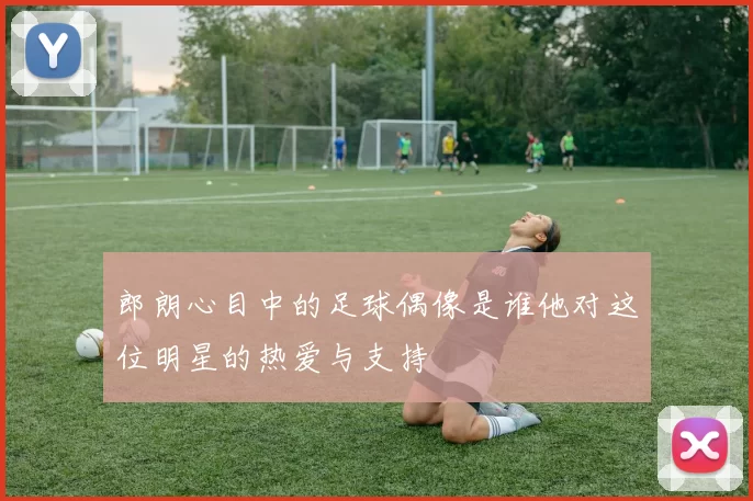 郎朗心目中的足球偶像是谁他对这位明星的热爱与支持